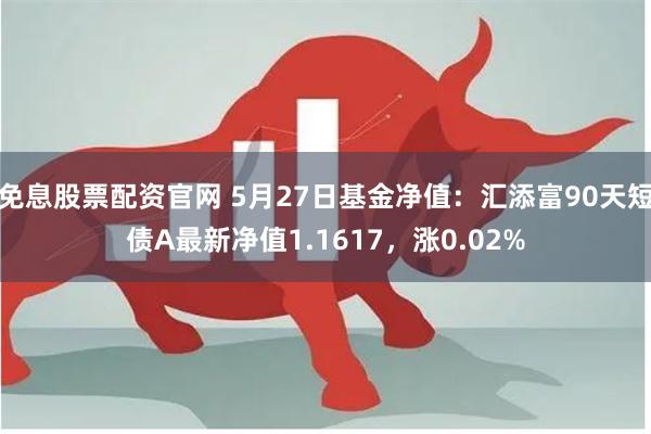 免息股票配资官网 5月27日基金净值：汇添富90天短债A最新净值1.1617，涨0.02%