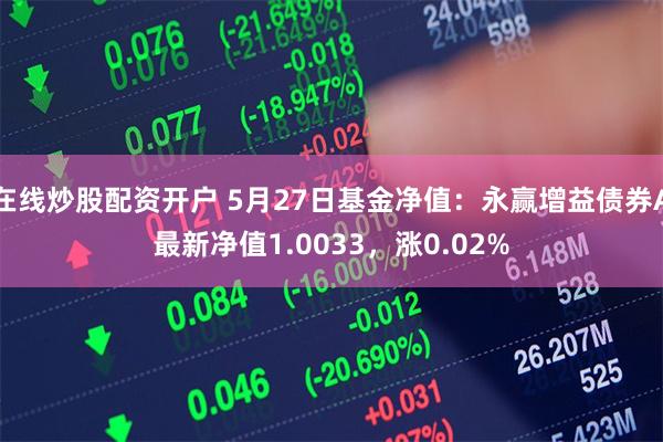 在线炒股配资开户 5月27日基金净值：永赢增益债券A最新净值1.0033，涨0.02%
