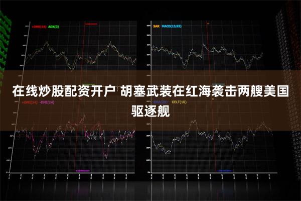 在线炒股配资开户 胡塞武装在红海袭击两艘美国驱逐舰