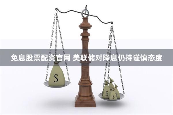 免息股票配资官网 美联储对降息仍持谨慎态度