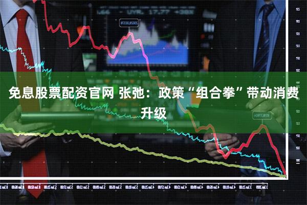 免息股票配资官网 张弛：政策“组合拳”带动消费升级