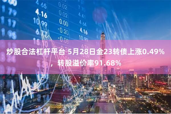 炒股合法杠杆平台 5月28日金23转债上涨0.49%，转股溢价率91.68%