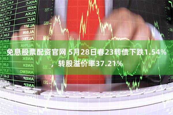 免息股票配资官网 5月28日春23转债下跌1.54%，转股溢价率37.21%