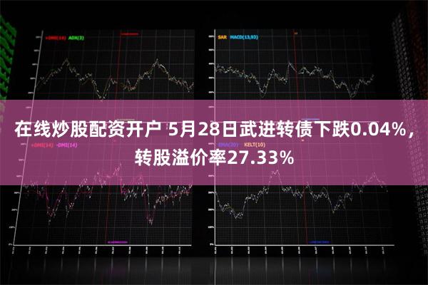 在线炒股配资开户 5月28日武进转债下跌0.04%，转股溢价率27.33%