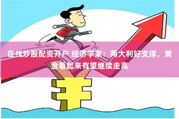 在线炒股配资开户 经济学家：两大利好支撑，黄金看起来有望继续走高