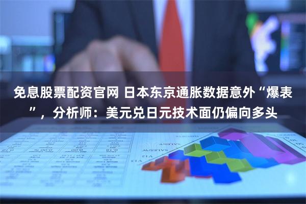 免息股票配资官网 日本东京通胀数据意外“爆表”，分析师：美元兑日元技术面仍偏向多头