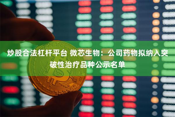 炒股合法杠杆平台 微芯生物：公司药物拟纳入突破性治疗品种公示名单