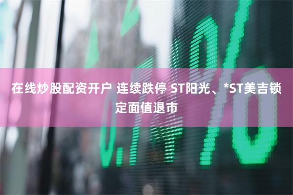 在线炒股配资开户 连续跌停 ST阳光、*ST美吉锁定面值退市