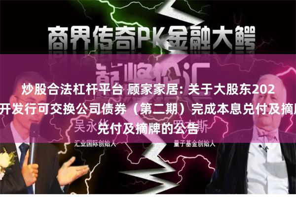 炒股合法杠杆平台 顾家家居: 关于大股东2021年非公开发行可交换公司债券（第二期）完成本息兑付及摘牌的公告