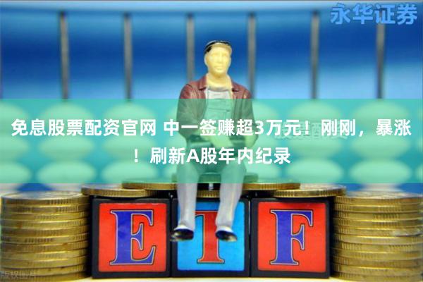 免息股票配资官网 中一签赚超3万元！刚刚，暴涨！刷新A股年内纪录