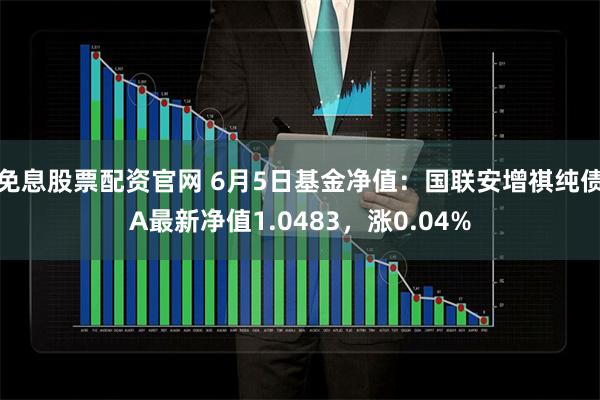 免息股票配资官网 6月5日基金净值：国联安增祺纯债A最新净值1.0483，涨0.04%