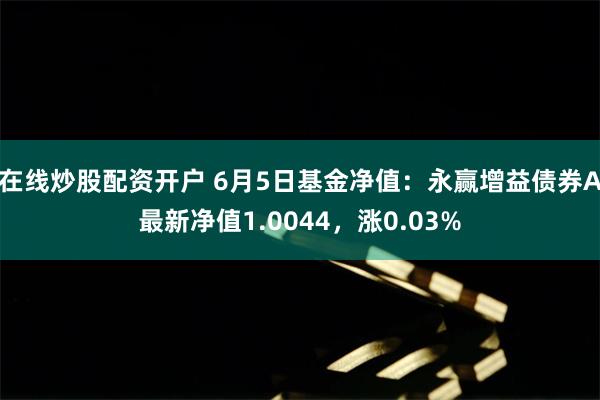 在线炒股配资开户 6月5日基金净值：永赢增益债券A最新净值1.0044，涨0.03%