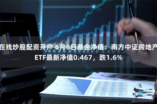 在线炒股配资开户 6月6日基金净值：南方中证房地产ETF最新净值0.467，跌1.6%
