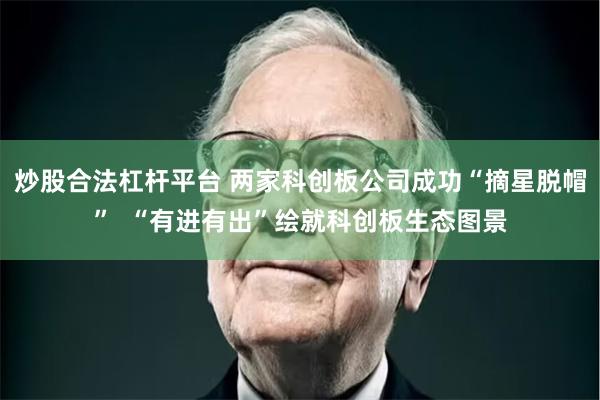 炒股合法杠杆平台 两家科创板公司成功“摘星脱帽”  “有进有出”绘就科创板生态图景