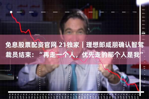 免息股票配资官网 21独家｜理想郎咸朋确认智驾裁员结束：“再走一个人，优先走的那个人是我”