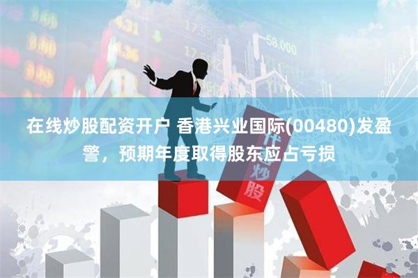 在线炒股配资开户 香港兴业国际(00480)发盈警，预期年度取得股东应占亏损