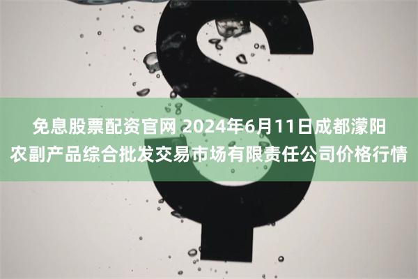 免息股票配资官网 2024年6月11日成都濛阳农副产品综合批发交易市场有限责任公司价格行情