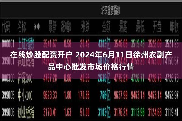在线炒股配资开户 2024年6月11日徐州农副产品中心批发市场价格行情