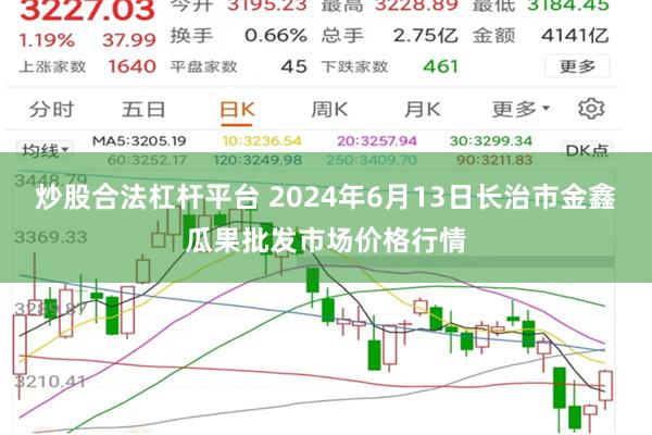 炒股合法杠杆平台 2024年6月13日长治市金鑫瓜果批发市场价格行情