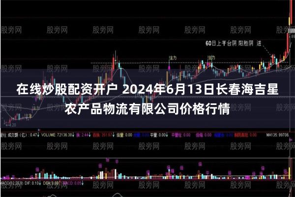 在线炒股配资开户 2024年6月13日长春海吉星农产品物流有限公司价格行情