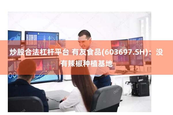 炒股合法杠杆平台 有友食品(603697.SH)：没有辣椒种植基地