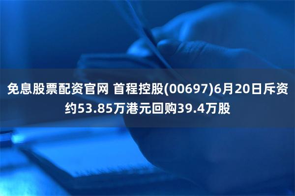 免息股票配资官网 首程控股(00697)6月20日斥资约53.85万港元回购39.4万股