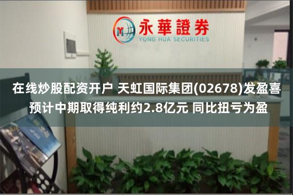 在线炒股配资开户 天虹国际集团(02678)发盈喜 预计中期取得纯利约2.8亿元 同比扭亏为盈