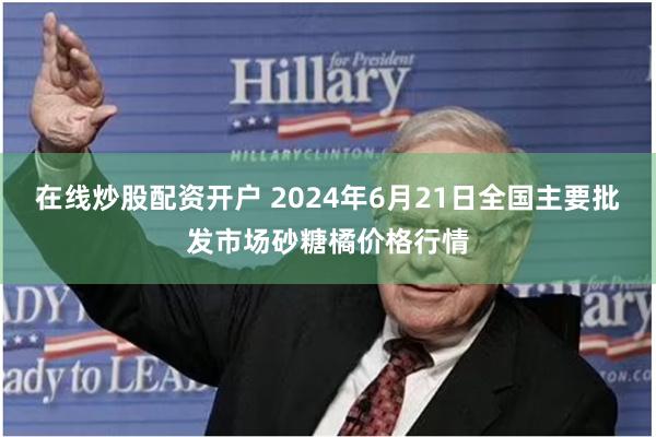 在线炒股配资开户 2024年6月21日全国主要批发市场砂糖橘价格行情