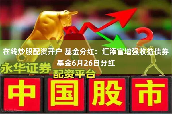 在线炒股配资开户 基金分红：汇添富增强收益债券基金6月26日分红