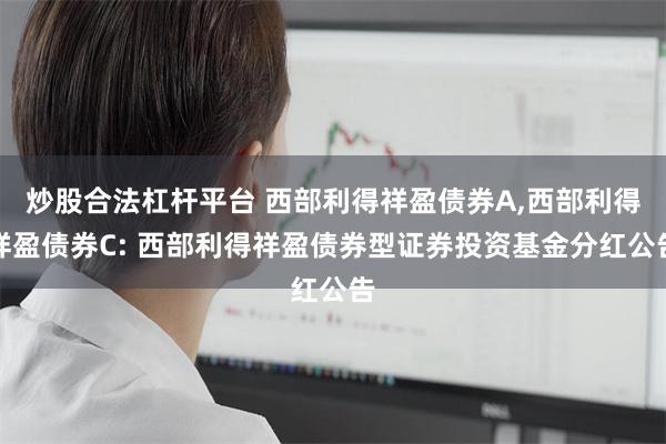 炒股合法杠杆平台 西部利得祥盈债券A,西部利得祥盈债券C: 西部利得祥盈债券型证券投资基金分红公告