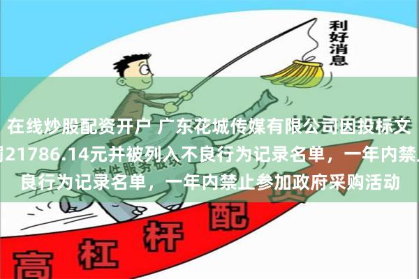 在线炒股配资开户 广东花城传媒有限公司因投标文件为虚假材料，被罚21786.14元并被列入不良行为记录名单，一年内禁止参加政府采购活动