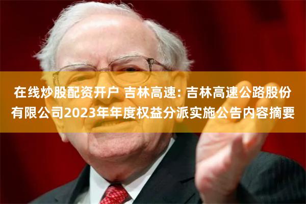 在线炒股配资开户 吉林高速: 吉林高速公路股份有限公司2023年年度权益分派实施公告内容摘要