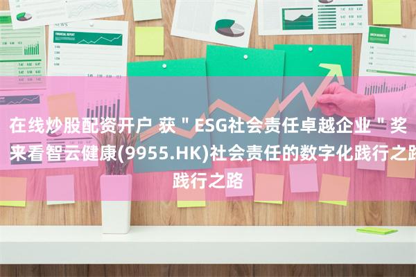 在线炒股配资开户 获＂ESG社会责任卓越企业＂奖，来看智云健康(9955.HK)社会责任的数字化践行之路