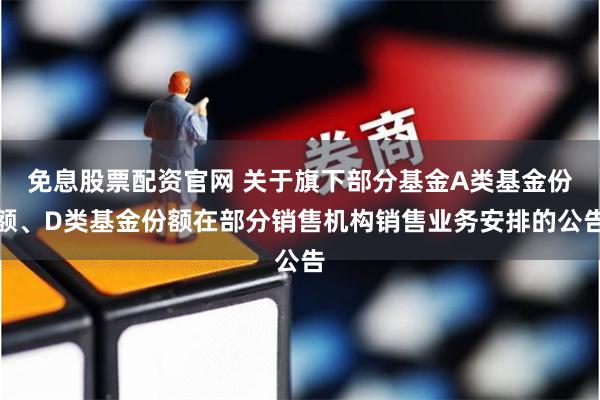 免息股票配资官网 关于旗下部分基金A类基金份额、D类基金份额在部分销售机构销售业务安排的公告