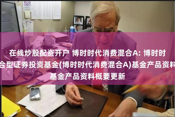 在线炒股配资开户 博时时代消费混合A: 博时时代消费混合型证券投资基金(博时时代消费混合A)基金产品资料概要更新