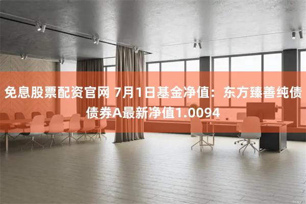 免息股票配资官网 7月1日基金净值：东方臻善纯债债券A最新净值1.0094