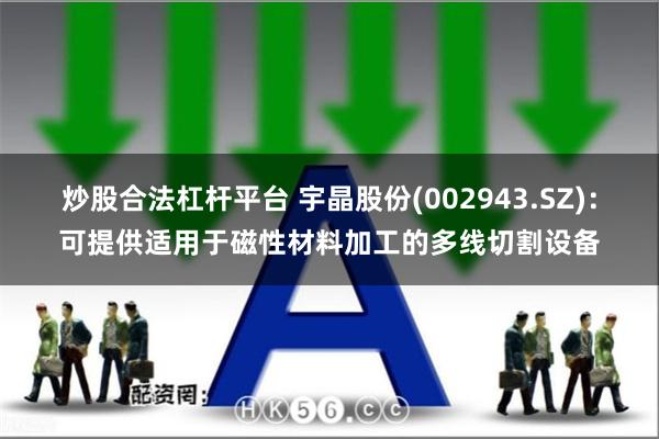 炒股合法杠杆平台 宇晶股份(002943.SZ)：可提供适用于磁性材料加工的多线切割设备