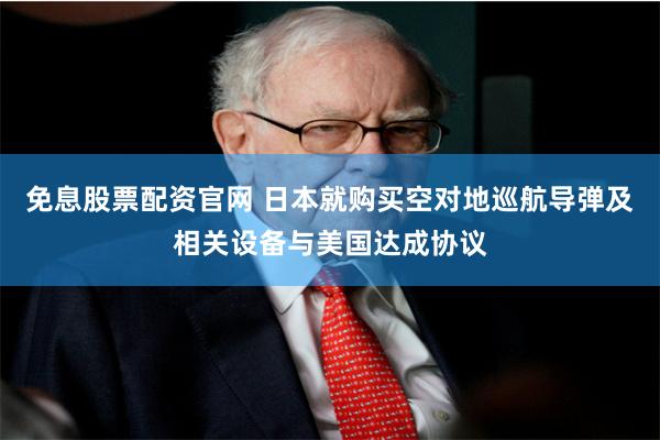 免息股票配资官网 日本就购买空对地巡航导弹及相关设备与美国达成协议