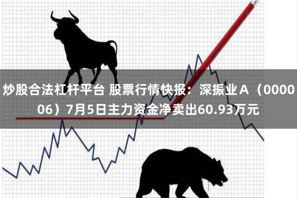 炒股合法杠杆平台 股票行情快报：深振业Ａ（000006）7月5日主力资金净卖出60.93万元