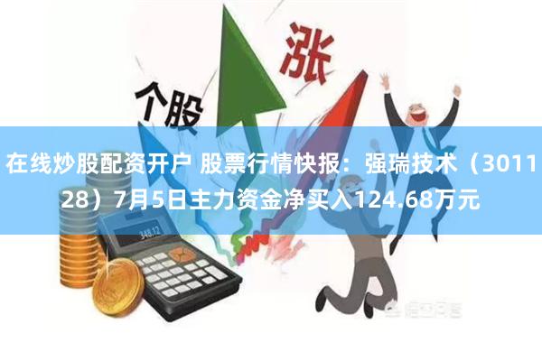 在线炒股配资开户 股票行情快报：强瑞技术（301128）7月5日主力资金净买入124.68万元
