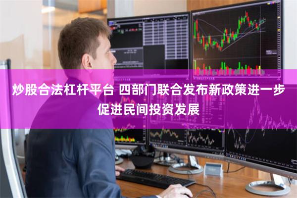 炒股合法杠杆平台 四部门联合发布新政策进一步促进民间投资发展