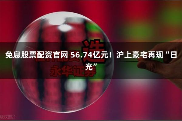 免息股票配资官网 56.74亿元！沪上豪宅再现“日光”