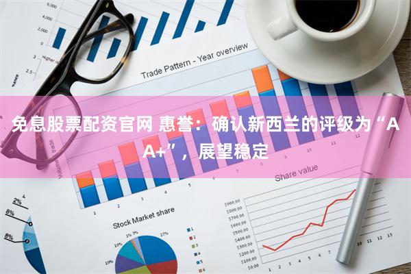 免息股票配资官网 惠誉：确认新西兰的评级为“AA+”，展望稳定