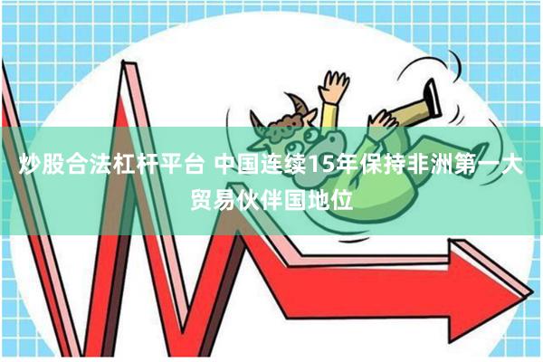 炒股合法杠杆平台 中国连续15年保持非洲第一大贸易伙伴国地位