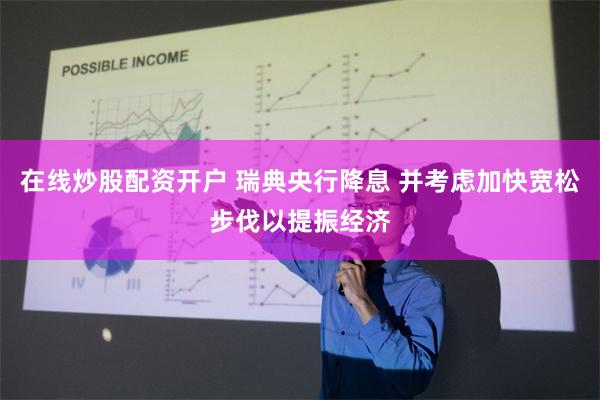 在线炒股配资开户 瑞典央行降息 并考虑加快宽松步伐以提振经济