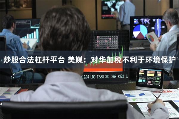 炒股合法杠杆平台 美媒：对华加税不利于环境保护