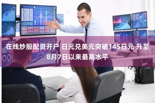 在线炒股配资开户 日元兑美元突破145日元 升至8月7日以来最高水平