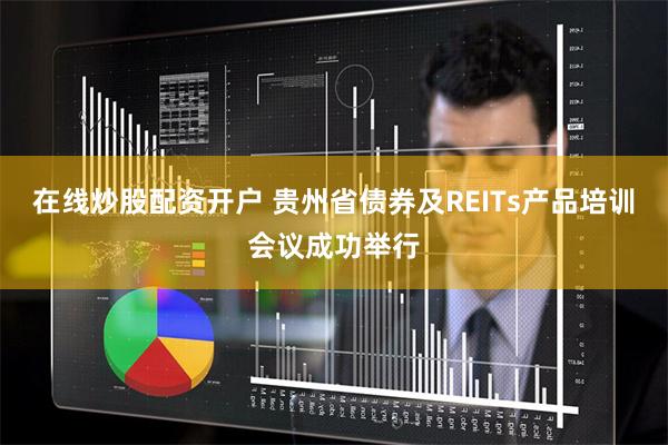 在线炒股配资开户 贵州省债券及REITs产品培训会议成功举行