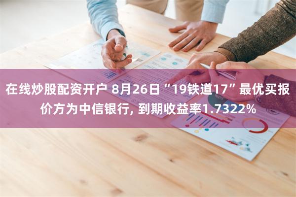 在线炒股配资开户 8月26日“19铁道17”最优买报价方为中信银行, 到期收益率1.7322%