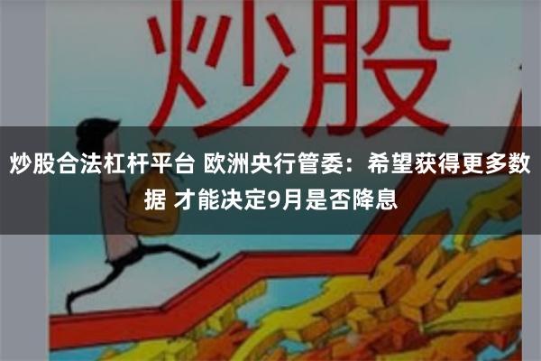 炒股合法杠杆平台 欧洲央行管委：希望获得更多数据 才能决定9月是否降息
